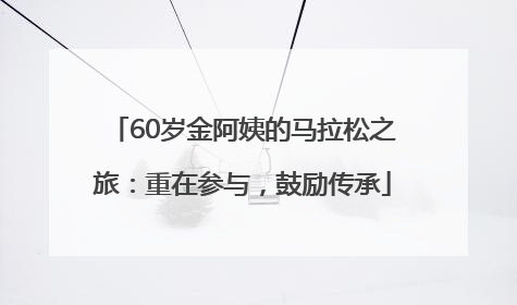 60岁金阿姨的马拉松之旅：重在参与，鼓励传承