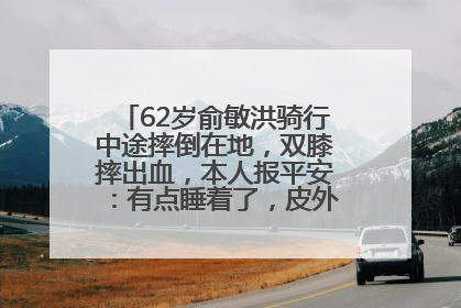 62岁俞敏洪骑行中途摔倒在地，双膝摔出血，本人报平安：有点睡着了，皮外伤，不用担心