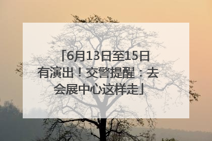 6月13日至15日有演出！交警提醒：去会展中心这样走