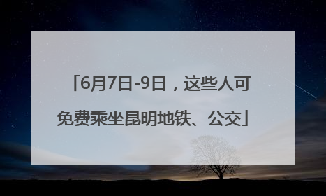 6月7日-9日，这些人可免费乘坐昆明地铁、公交